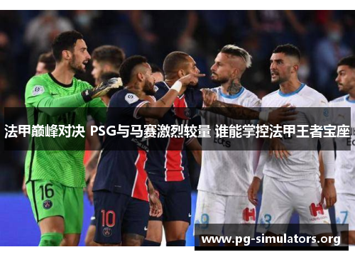 法甲巅峰对决 PSG与马赛激烈较量 谁能掌控法甲王者宝座 法甲巅峰对决 PSG与马赛激烈较量 谁能掌控法甲王者宝座