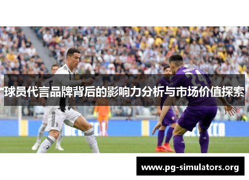 球员代言品牌背后的影响力分析与市场价值探索 球员代言品牌背后的影响力分析与市场价值探索
