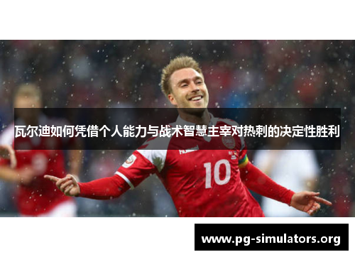 瓦尔迪如何凭借个人能力与战术智慧主宰对热刺的决定性胜利 瓦尔迪如何凭借个人能力与战术智慧主宰对热刺的决定性胜利