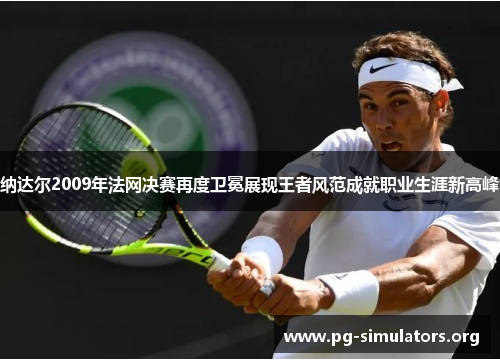 纳达尔2009年法网决赛再度卫冕展现王者风范成就职业生涯新高峰