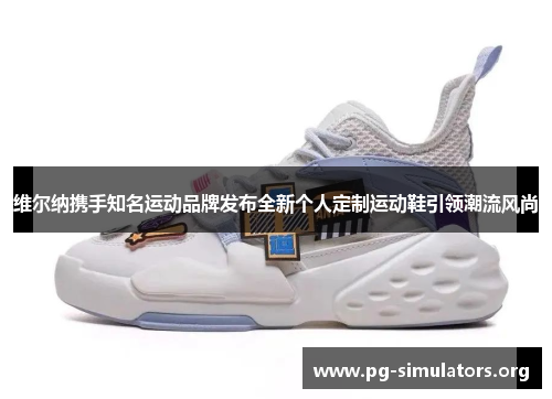 维尔纳携手知名运动品牌发布全新个人定制运动鞋引领潮流风尚