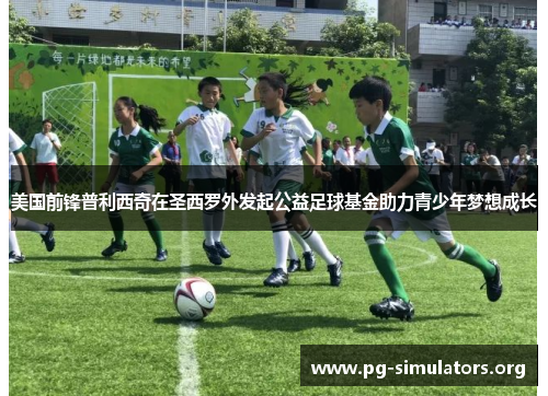 美国前锋普利西奇在圣西罗外发起公益足球基金助力青少年梦想成长 美国前锋普利西奇在圣西罗外发起公益足球基金助力青少年梦想成长