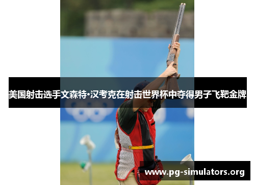 美国射击选手文森特·汉考克在射击世界杯中夺得男子飞靶金牌 美国射击选手文森特·汉考克在射击世界杯中夺得男子飞靶金牌