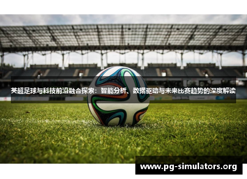 英超足球与科技前沿融合探索:智能分析、数据驱动与未来比赛趋势的深度解读 英超足球与科技前沿融合探索:智能分析、数据驱动与未来比赛趋势的深度解读