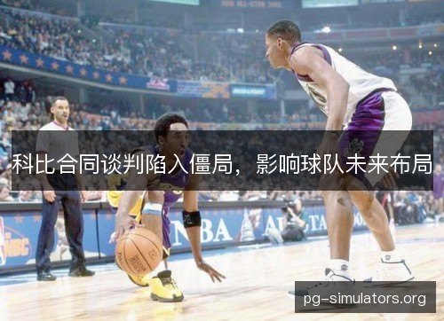 科比合同谈判陷入僵局，影响球队未来布局